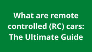 What are remote controlled (RC) cars: The Ultimate Guide